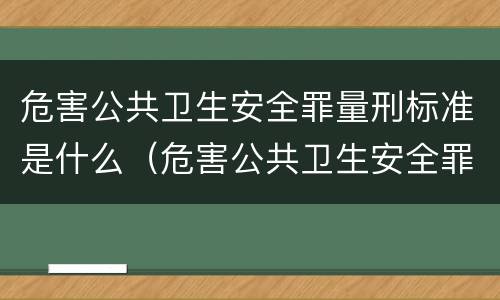 危害公共卫生安全罪量刑标准是什么（危害公共卫生安全罪量刑标准是什么样的）