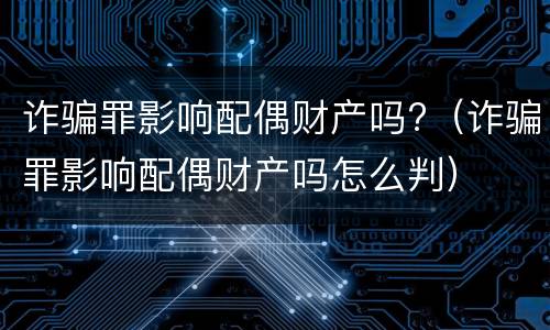 诈骗罪影响配偶财产吗?（诈骗罪影响配偶财产吗怎么判）
