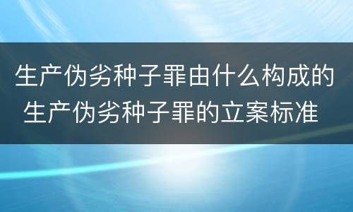 生产伪劣种子罪由什么构成的 生产伪劣种子罪的立案标准
