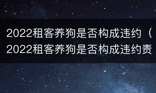 2022租客养狗是否构成违约（2022租客养狗是否构成违约责任）