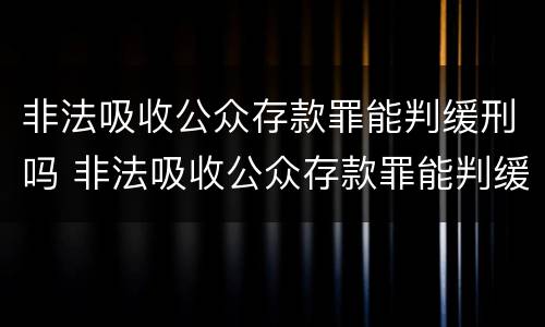 非法吸收公众存款罪能判缓刑吗 非法吸收公众存款罪能判缓刑吗
