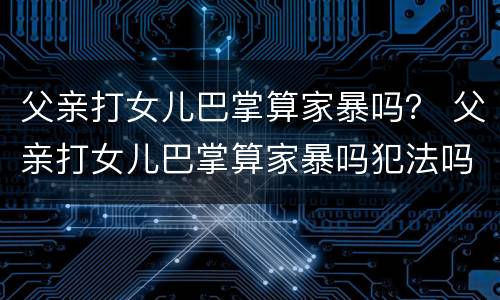 父亲打女儿巴掌算家暴吗？ 父亲打女儿巴掌算家暴吗犯法吗