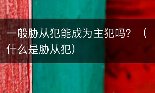 一般胁从犯能成为主犯吗？（什么是胁从犯）