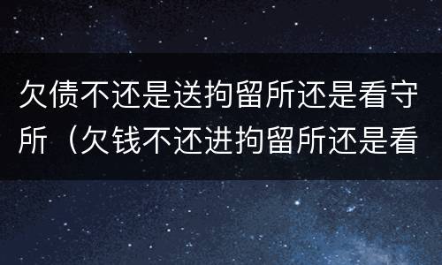 欠债不还是送拘留所还是看守所（欠钱不还进拘留所还是看守所）