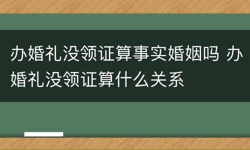 办婚礼没领证算事实婚姻吗 办婚礼没领证算什么关系