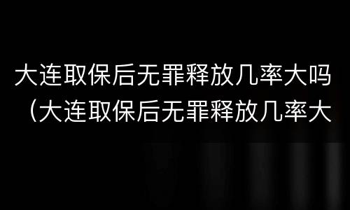 大连取保后无罪释放几率大吗（大连取保后无罪释放几率大吗）