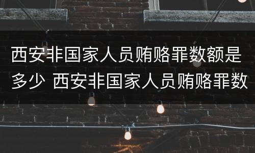 西安非国家人员贿赂罪数额是多少 西安非国家人员贿赂罪数额是多少钱