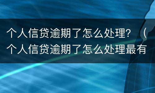个人信贷逾期了怎么处理？（个人信贷逾期了怎么处理最有效）