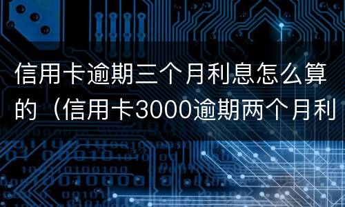 信用卡逾期三个月利息怎么算的（信用卡3000逾期两个月利息是多少）