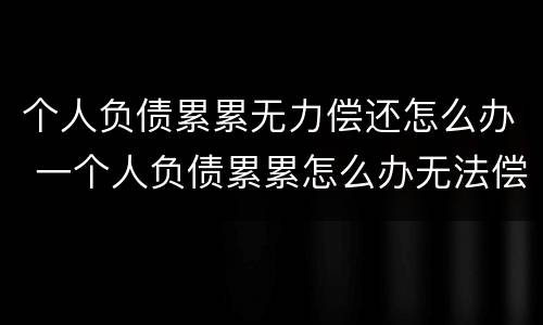 个人负债累累无力偿还怎么办 一个人负债累累怎么办无法偿还