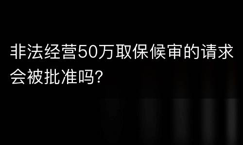 非法经营50万取保候审的请求会被批准吗？