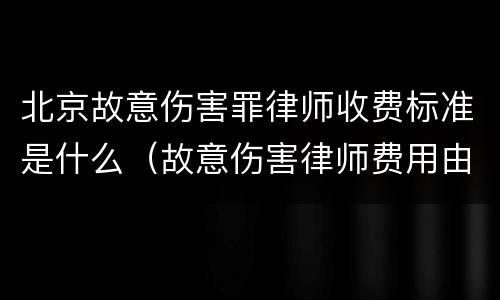 北京故意伤害罪律师收费标准是什么（故意伤害律师费用由谁出）