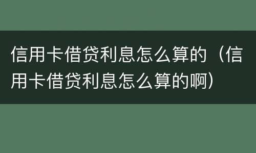 信用卡借贷利息怎么算的（信用卡借贷利息怎么算的啊）