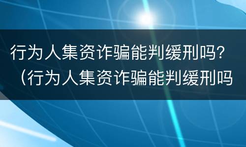 行为人集资诈骗能判缓刑吗？（行为人集资诈骗能判缓刑吗知乎）