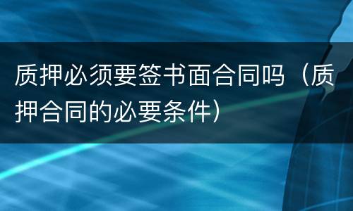 质押必须要签书面合同吗（质押合同的必要条件）
