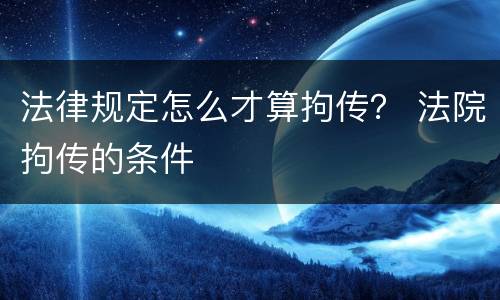 法律规定怎么才算拘传？ 法院拘传的条件