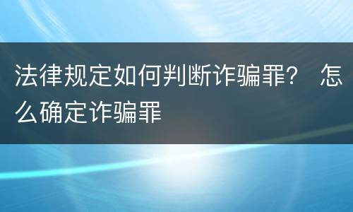 法律规定如何判断诈骗罪？ 怎么确定诈骗罪