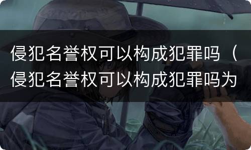 侵犯名誉权可以构成犯罪吗（侵犯名誉权可以构成犯罪吗为什么）