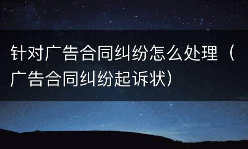 针对广告合同纠纷怎么处理（广告合同纠纷起诉状）