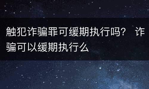 触犯诈骗罪可缓期执行吗？ 诈骗可以缓期执行么