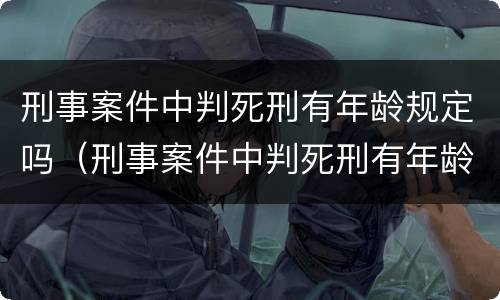 刑事案件中判死刑有年龄规定吗（刑事案件中判死刑有年龄规定吗多少岁）