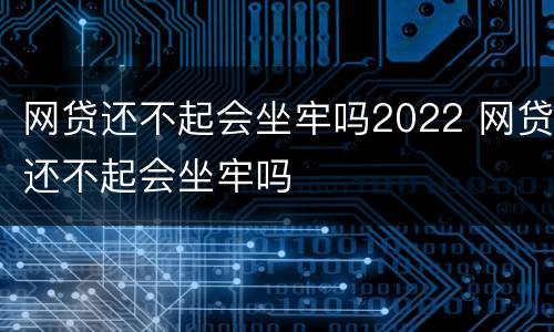 网贷还不起会坐牢吗2022 网贷还不起会坐牢吗