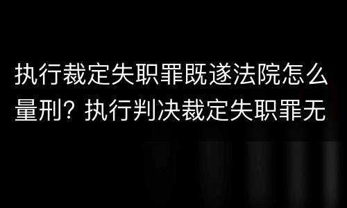 执行裁定失职罪既遂法院怎么量刑? 执行判决裁定失职罪无罪案例