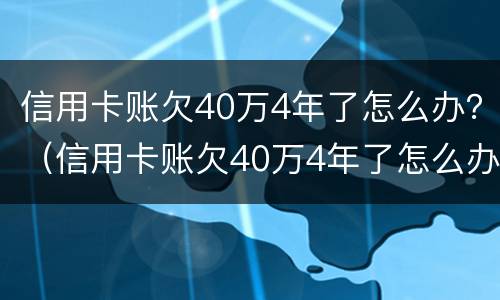 信用卡账欠40万4年了怎么办？（信用卡账欠40万4年了怎么办理）