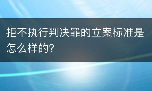 拒不执行判决罪的立案标准是怎么样的?