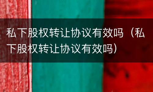 私下股权转让协议有效吗（私下股权转让协议有效吗）