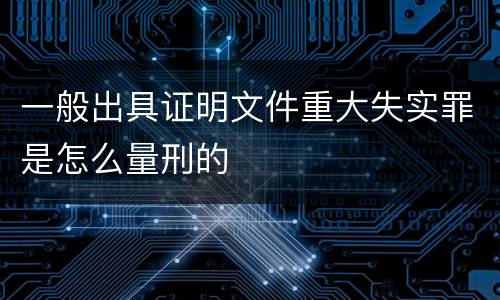 一般出具证明文件重大失实罪是怎么量刑的