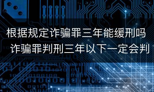 根据规定诈骗罪三年能缓刑吗 诈骗罪判刑三年以下一定会判缓刑吗