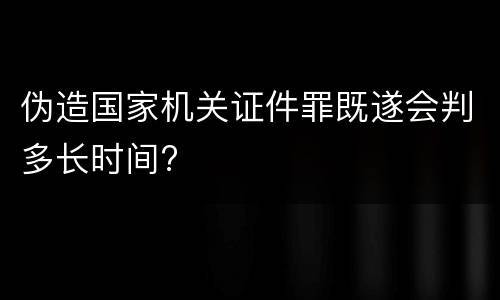 伪造国家机关证件罪既遂会判多长时间?