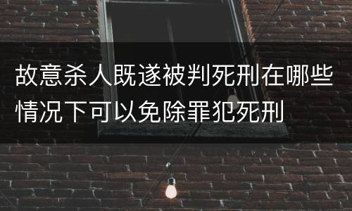故意杀人既遂被判死刑在哪些情况下可以免除罪犯死刑