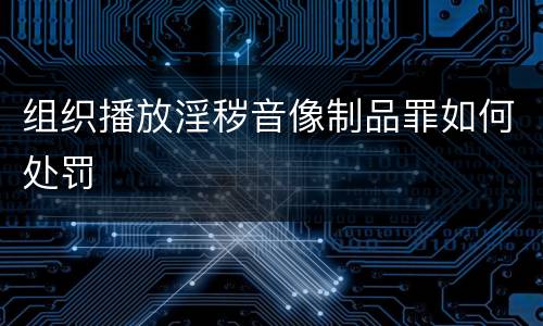 组织播放淫秽音像制品罪如何处罚