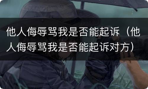 他人侮辱骂我是否能起诉（他人侮辱骂我是否能起诉对方）