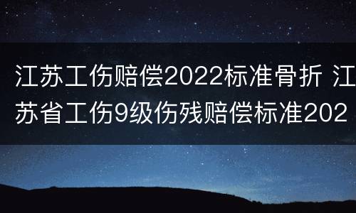 江苏工伤赔偿2022标准骨折 江苏省工伤9级伤残赔偿标准2021