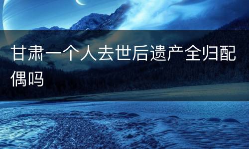甘肃一个人去世后遗产全归配偶吗