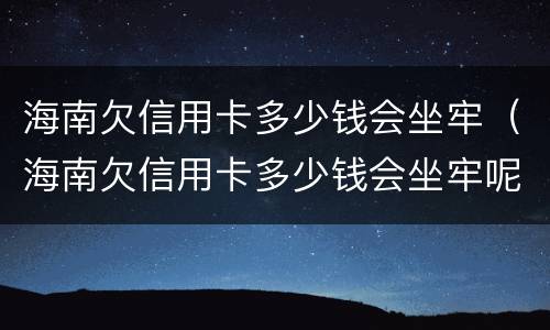 海南欠信用卡多少钱会坐牢（海南欠信用卡多少钱会坐牢呢）