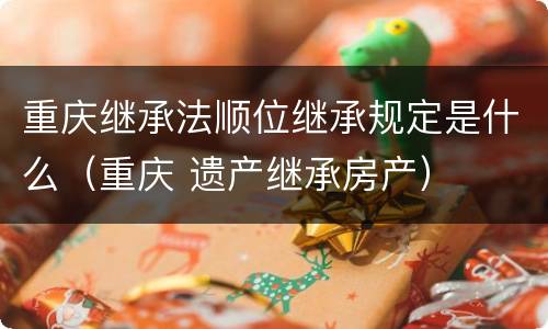 重庆继承法顺位继承规定是什么（重庆 遗产继承房产）