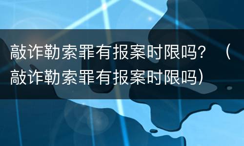 敲诈勒索罪有报案时限吗？（敲诈勒索罪有报案时限吗）