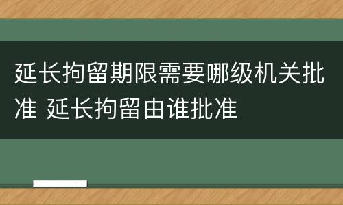 延长拘留期限需要哪级机关批准 延长拘留由谁批准