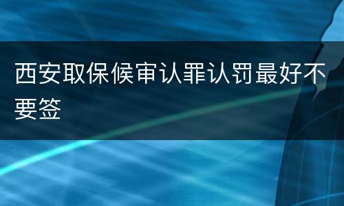 西安取保候审认罪认罚最好不要签