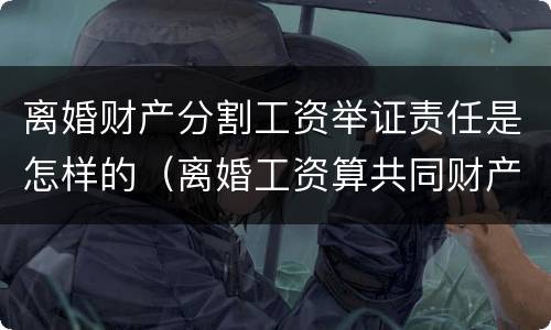 离婚财产分割工资举证责任是怎样的（离婚工资算共同财产吗）
