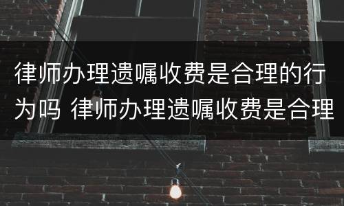 律师办理遗嘱收费是合理的行为吗 律师办理遗嘱收费是合理的行为吗