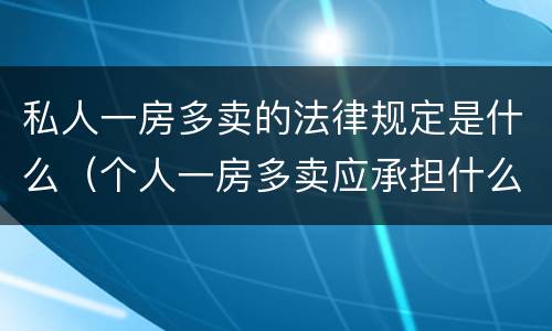 私人一房多卖的法律规定是什么（个人一房多卖应承担什么责任）
