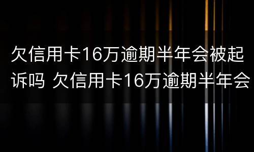 欠信用卡16万逾期半年会被起诉吗 欠信用卡16万逾期半年会被起诉吗知乎