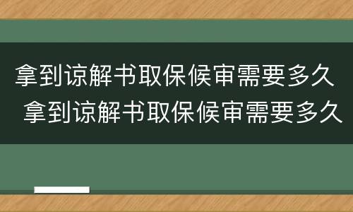 拿到谅解书取保候审需要多久 拿到谅解书取保候审需要多久才能出来
