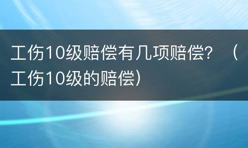 工伤10级赔偿有几项赔偿？（工伤10级的赔偿）