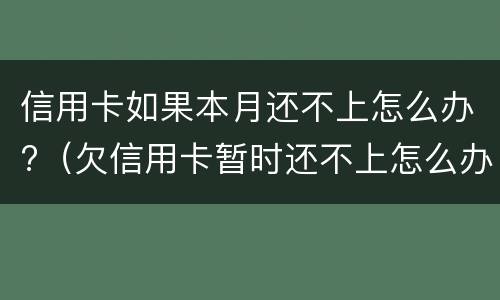 信用卡如果本月还不上怎么办?（欠信用卡暂时还不上怎么办）